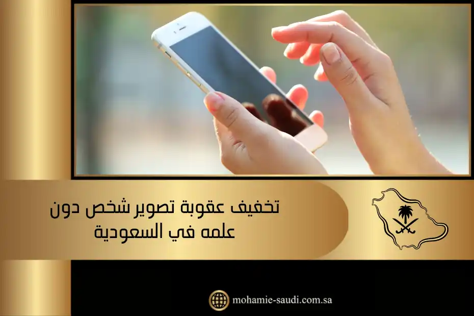 تخفيف عقوبة تصوير شخص دون علمه​ في السعودية: متى وكيف يتم ذلك قانونيًا؟